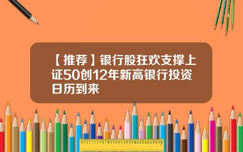 【推荐】银行股狂欢支撑上证50创12年新高银行投资日历到来