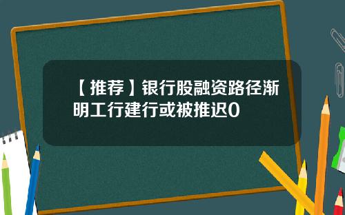 【推荐】银行股融资路径渐明工行建行或被推迟0