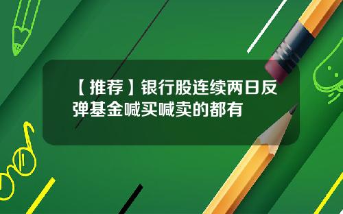 【推荐】银行股连续两日反弹基金喊买喊卖的都有
