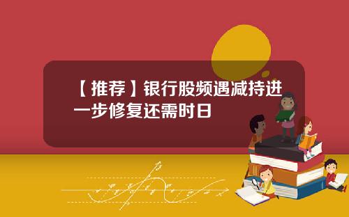 【推荐】银行股频遇减持进一步修复还需时日