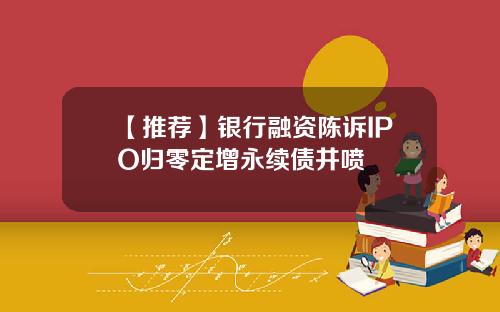 【推荐】银行融资陈诉IPO归零定增永续债井喷