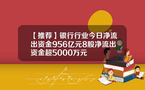 【推荐】银行行业今日净流出资金956亿元8股净流出资金超5000万元