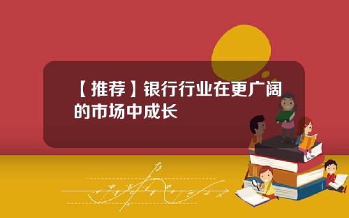 【推荐】银行行业在更广阔的市场中成长