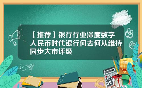 【推荐】银行行业深度数字人民币时代银行何去何从维持同步大市评级