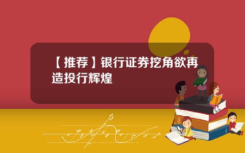【推荐】银行证券挖角欲再造投行辉煌