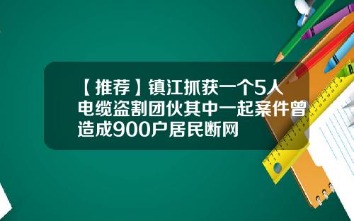 【推荐】镇江抓获一个5人电缆盗割团伙其中一起案件曾造成900户居民断网