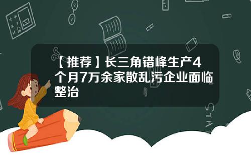 【推荐】长三角错峰生产4个月7万余家散乱污企业面临整治