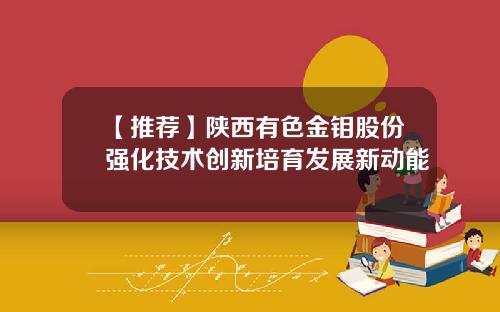【推荐】陕西有色金钼股份强化技术创新培育发展新动能