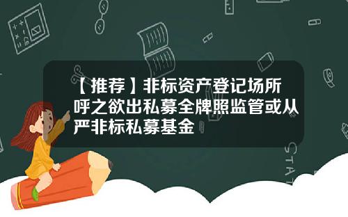 【推荐】非标资产登记场所呼之欲出私募全牌照监管或从严非标私募基金