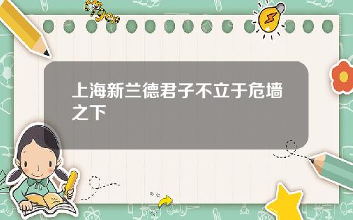 上海新兰德君子不立于危墙之下