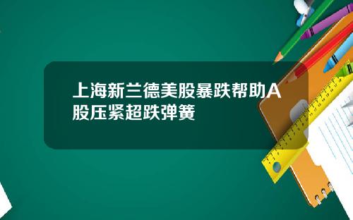 上海新兰德美股暴跌帮助A股压紧超跌弹簧