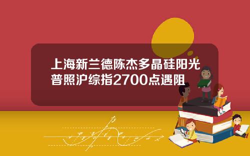 上海新兰德陈杰多晶硅阳光普照沪综指2700点遇阻