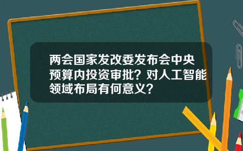两会国家发改委发布会中央预算内投资审批？对人工智能领域布局有何意义？