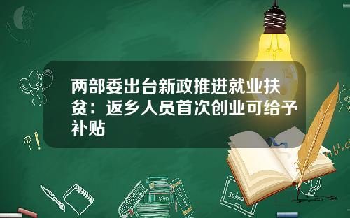 两部委出台新政推进就业扶贫：返乡人员首次创业可给予补贴
