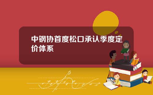 中钢协首度松口承认季度定价体系