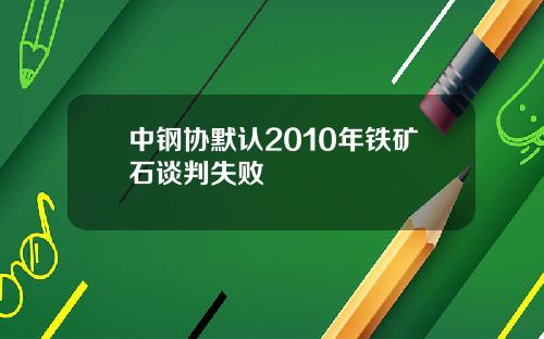中钢协默认2010年铁矿石谈判失败