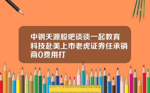 中钢天源股吧谈谈一起教育科技赴美上市老虎证券任承销商0费用打