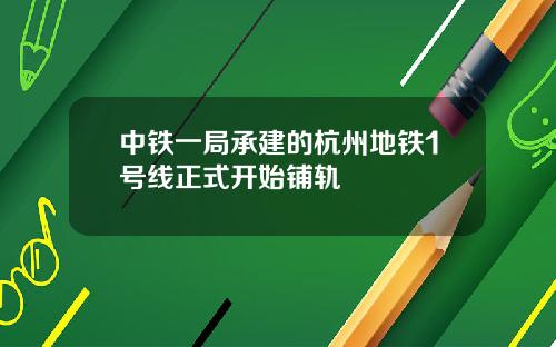 中铁一局承建的杭州地铁1号线正式开始铺轨