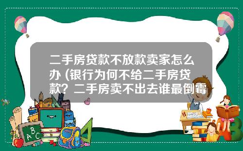 二手房贷款不放款卖家怎么办 (银行为何不给二手房贷款？二手房卖不出去谁最倒霉？分析)