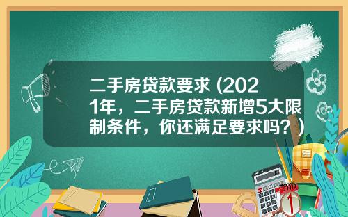 二手房贷款要求 (2021年，二手房贷款新增5大限制条件，你还满足要求吗？)