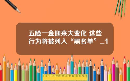 五险一金迎来大变化 这些行为将被列入“黑名单”_1