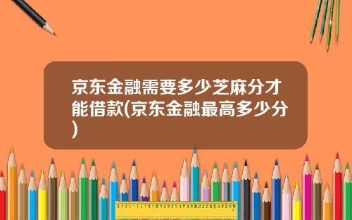 京东金融需要多少芝麻分才能借款(京东金融最高多少分)