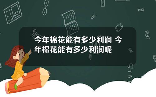 今年棉花能有多少利润 今年棉花能有多少利润呢
