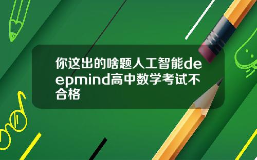 你这出的啥题人工智能deepmind高中数学考试不合格