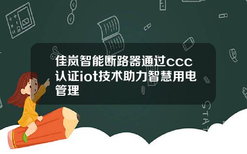 佳岚智能断路器通过ccc认证iot技术助力智慧用电管理