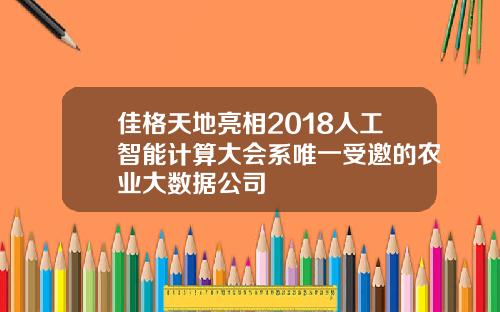 佳格天地亮相2018人工智能计算大会系唯一受邀的农业大数据公司