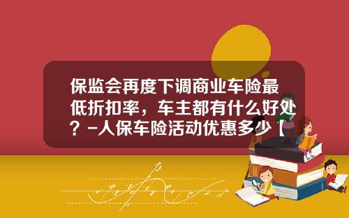保监会再度下调商业车险最低折扣率，车主都有什么好处？-人保车险活动优惠多少【新闻】.
