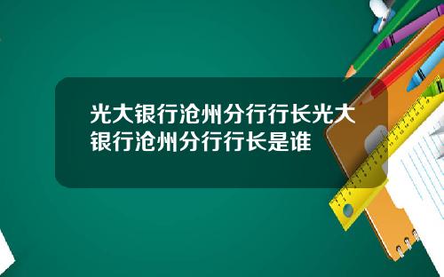 光大银行沧州分行行长光大银行沧州分行行长是谁