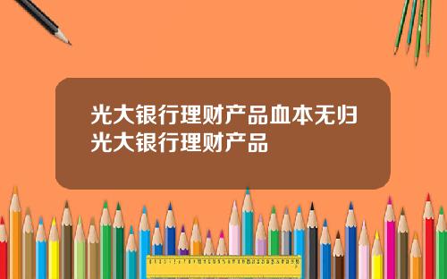 光大银行理财产品血本无归光大银行理财产品
