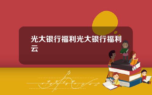 光大银行福利光大银行福利云