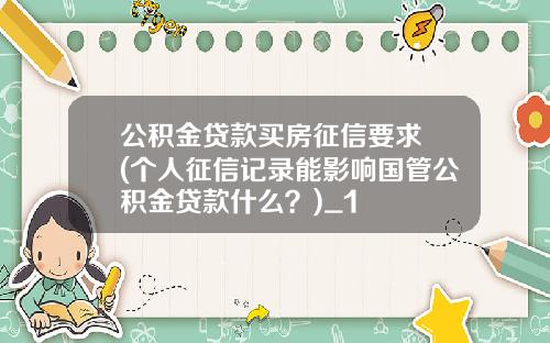 公积金贷款买房征信要求 (个人征信记录能影响国管公积金贷款什么？)_1