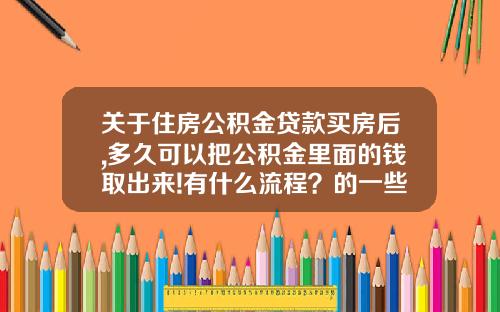 关于住房公积金贷款买房后,多久可以把公积金里面的钱取出来!有什么流程？的一些介绍