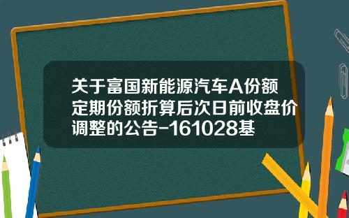 关于富国新能源汽车A份额定期份额折算后次日前收盘价调整的公告-161028基金