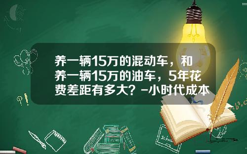 养一辆15万的混动车，和养一辆15万的油车，5年花费差距有多大？-小时代成本多少【新闻】.