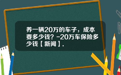 养一辆20万的车子，成本要多少钱？-20万车保险多少钱【新闻】.
