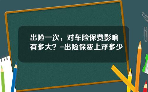 出险一次，对车险保费影响有多大？-出险保费上浮多少