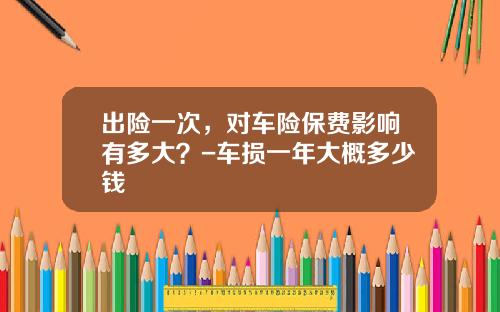 出险一次，对车险保费影响有多大？-车损一年大概多少钱
