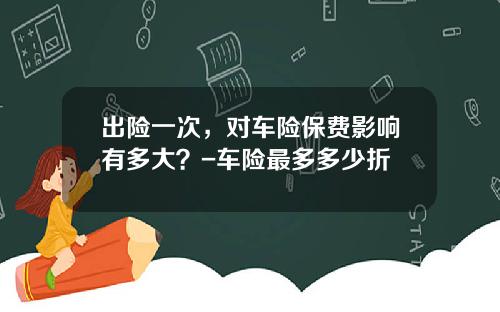 出险一次，对车险保费影响有多大？-车险最多多少折