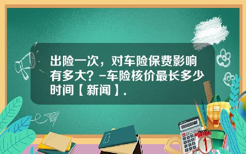 出险一次，对车险保费影响有多大？-车险核价最长多少时间【新闻】.
