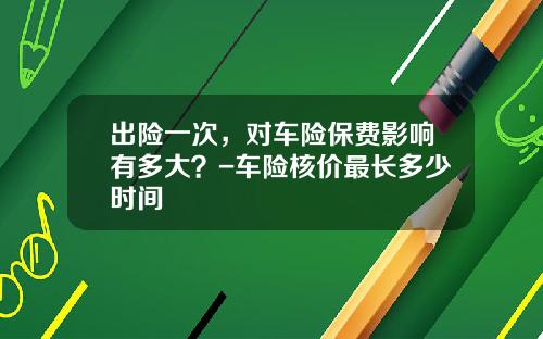 出险一次，对车险保费影响有多大？-车险核价最长多少时间
