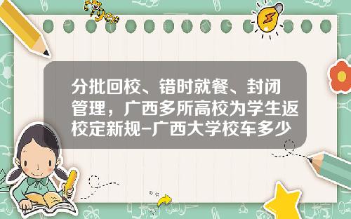 分批回校、错时就餐、封闭管理，广西多所高校为学生返校定新规-广西大学校车多少钱