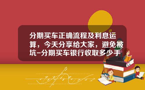 分期买车正确流程及利息运算，今天分享给大家，避免被坑-分期买车银行收取多少手续费
