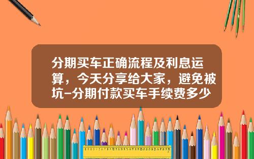 分期买车正确流程及利息运算，今天分享给大家，避免被坑-分期付款买车手续费多少钱