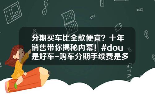 分期买车比全款便宜？十年销售带你揭秘内幕！#dou是好车-购车分期手续费是多少