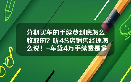 分期买车的手续费到底怎么收取的？听4S店销售经理怎么说！-车贷4万手续费是多少啊