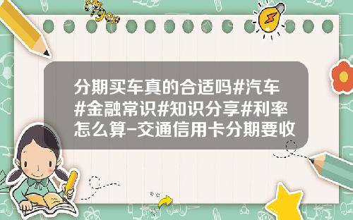 分期买车真的合适吗#汽车#金融常识#知识分享#利率怎么算-交通信用卡分期要收多少利息
